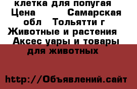 клетка для попугая › Цена ­ 800 - Самарская обл., Тольятти г. Животные и растения » Аксесcуары и товары для животных   